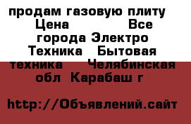 продам газовую плиту. › Цена ­ 10 000 - Все города Электро-Техника » Бытовая техника   . Челябинская обл.,Карабаш г.